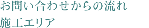 お問い合わせから施工までの流れ・対応エリア 